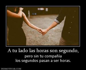 A tu lado las horas son segundo, pero sin tu compañía los segundos pasan a ser horas.