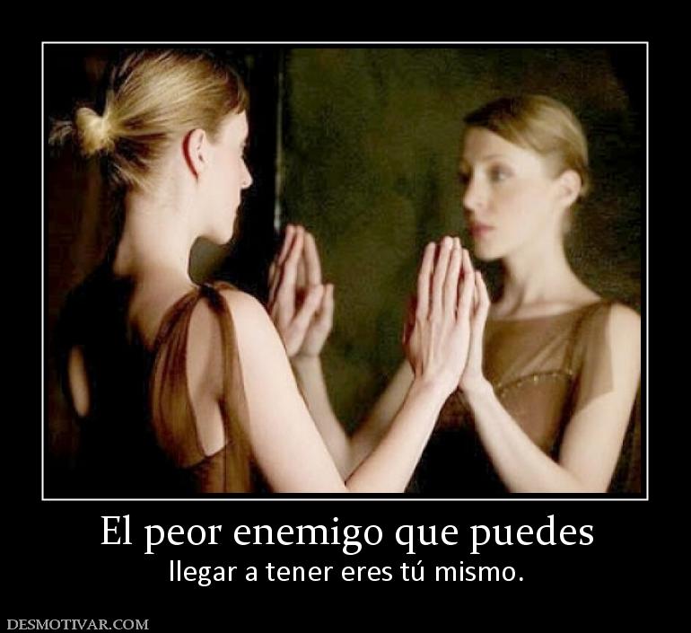 El peor enemigo que puedes llegar a tener eres tú mismo.