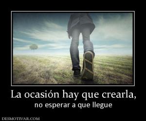 La ocasión hay que crearla, no esperar a que llegue
