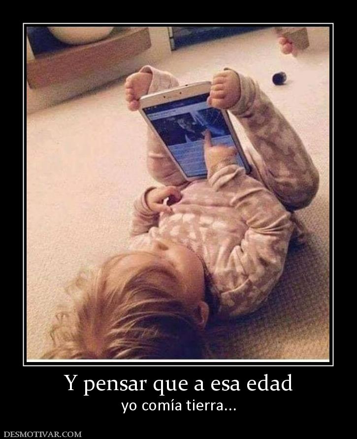 Y pensar que a esa edad yo comía tierra...