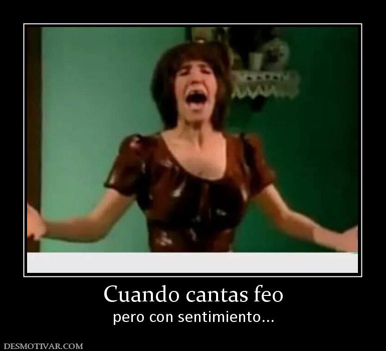 Cuando cantas feo pero con sentimiento...