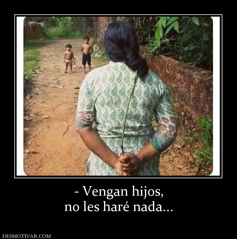 - Vengan hijos, no les haré nada...