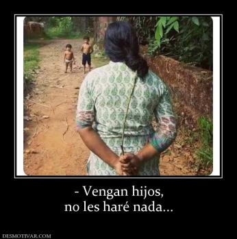 - Vengan hijos, no les haré nada...