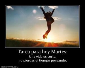 Tarea para hoy Martes: Una vida es corta, no pierdas el tiempo pensando.