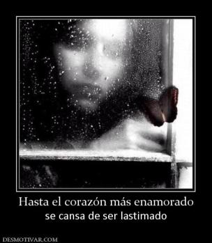 Hasta el corazón más enamorado se cansa de ser lastimado