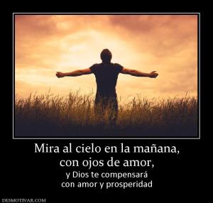 Mira al cielo en la mañana, con ojos de amor,  y Dios te compensará con amor y prosperidad