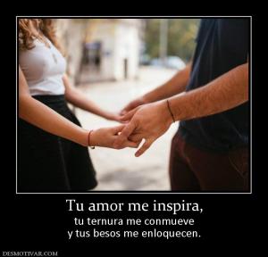 Tu amor me inspira, tu ternura me conmueve y tus besos me enloquecen.
