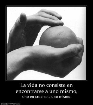 La vida no consiste en encontrarse a uno mismo,  sino en crearse a uno mismo.