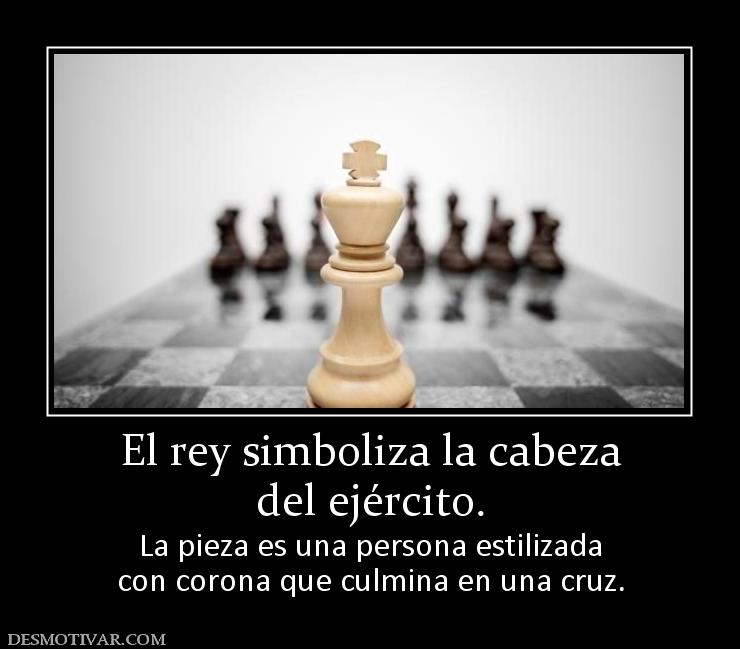 El rey simboliza la cabeza del ejército.  La pieza es una persona estilizada con corona que culmina en una cruz.