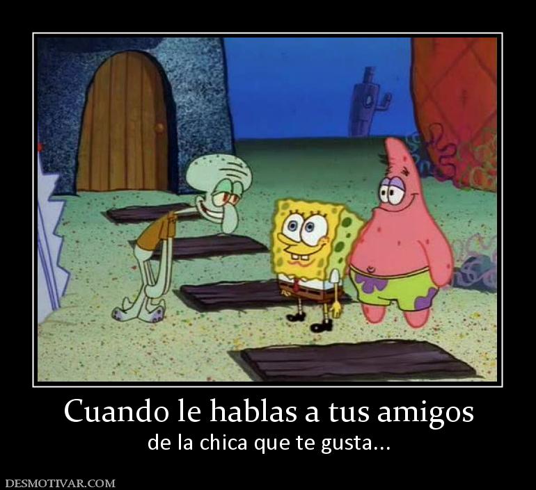 Cuando le hablas a tus amigos de la chica que te gusta...