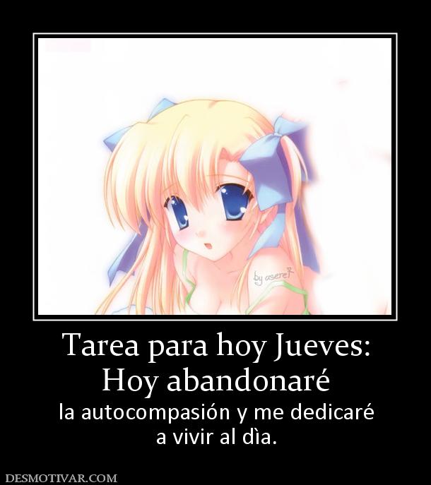 Tarea para hoy Jueves: Hoy abandonaré  la autocompasión y me dedicaré a vivir al dìa.