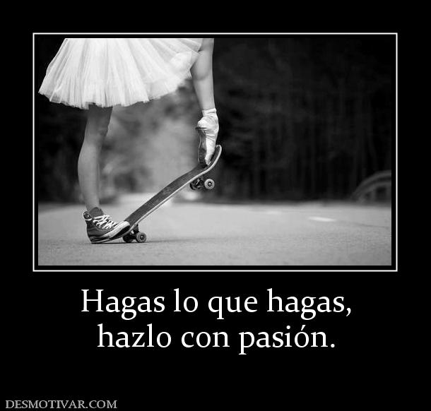 Hagas lo que hagas, hazlo con pasión.