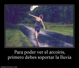Para poder ver el arcoíris, primero debes soportar la lluvia