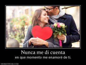 Nunca me di cuenta en que momento me enamoré de ti.