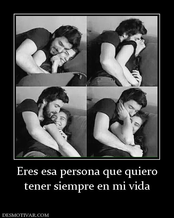 Eres esa persona que quiero tener siempre en mi vida