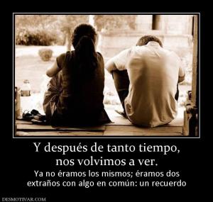 Y después de tanto tiempo, nos volvimos a ver.  Ya no éramos los mismos; éramos dos extraños con algo en común: un recuerdo