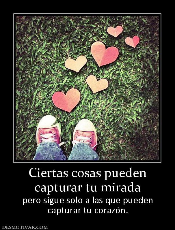 Ciertas cosas pueden capturar tu mirada pero sigue solo a las que pueden capturar tu corazón.