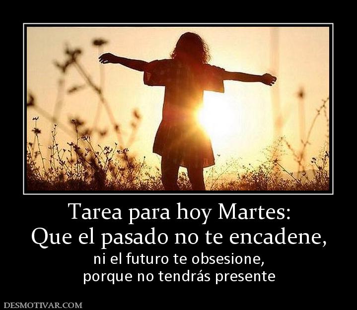 Tarea para hoy Martes: Que el pasado no te encadene, ni el futuro te obsesione, porque no tendrás presente