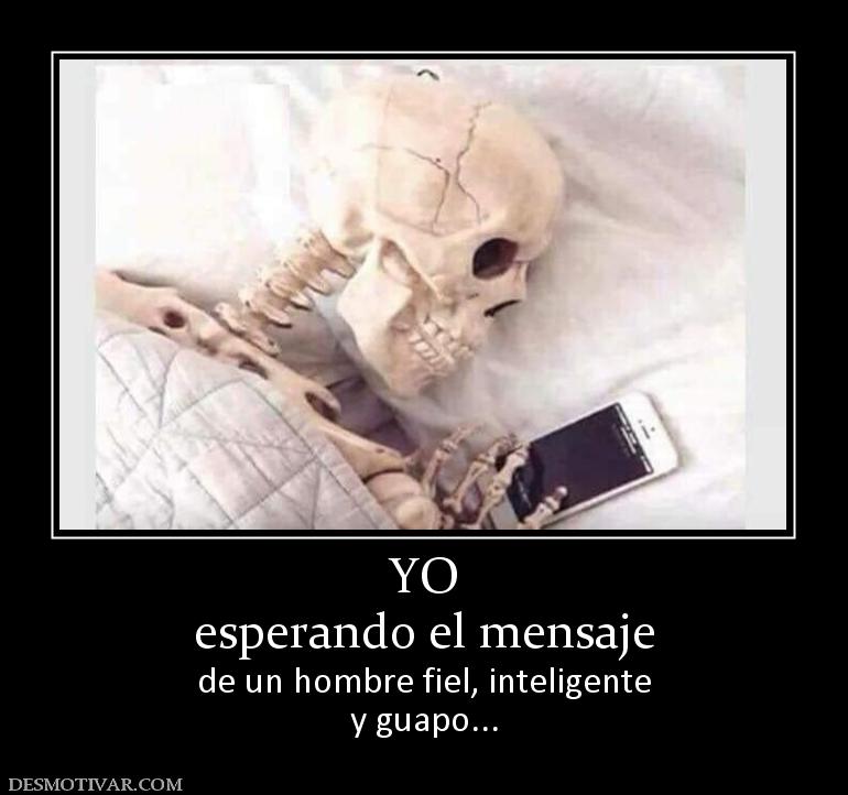 YO esperando el mensaje de un hombre fiel, inteligente y guapo...