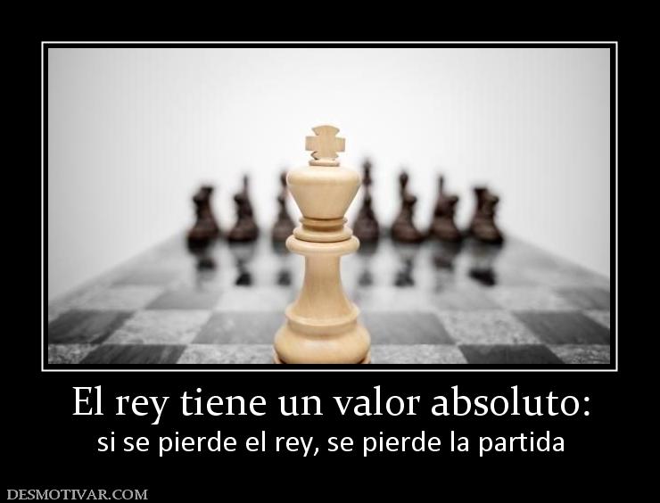 El rey tiene un valor absoluto: si se pierde el rey, se pierde la partida