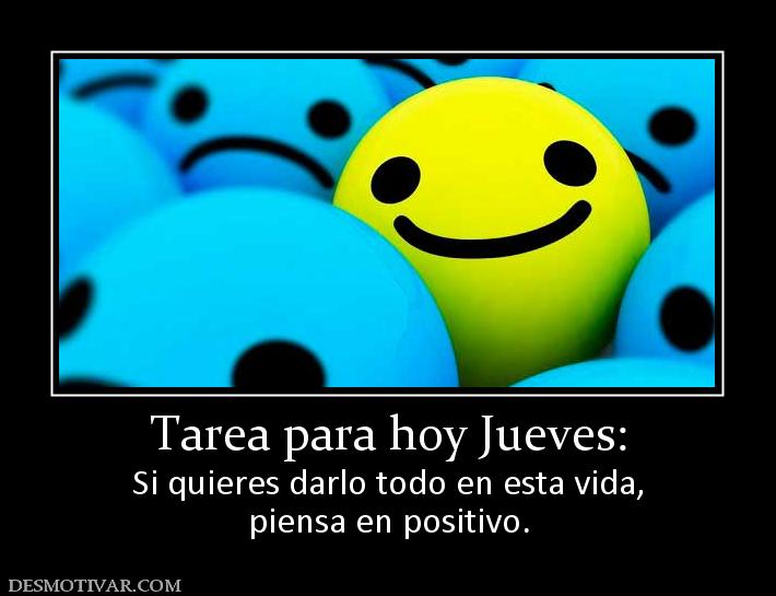 Tarea para hoy Jueves: Si quieres darlo todo en esta vida, piensa en positivo.