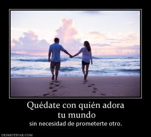 Quédate con quién adora  tu mundo sin necesidad de prometerte otro.