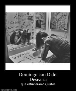 Domingo con D de: Desearía  que estuviéramos juntos