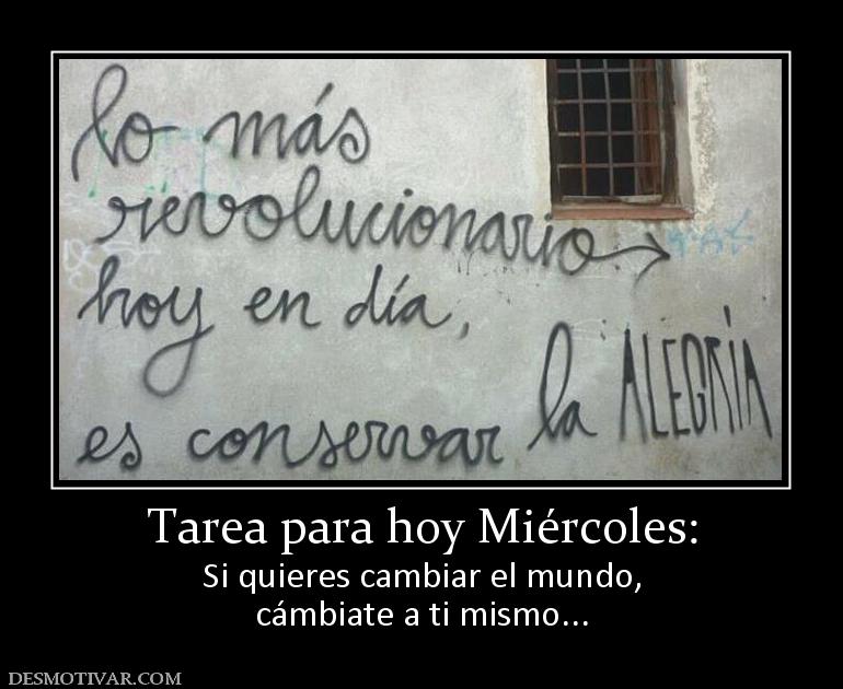 Tarea para hoy Miércoles: Si quieres cambiar el mundo, cámbiate a ti mismo...