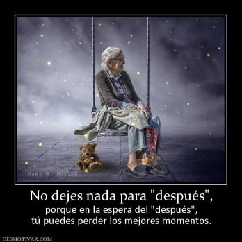 No dejes nada para  porque en la espera del  tú puedes perder los mejores momentos.