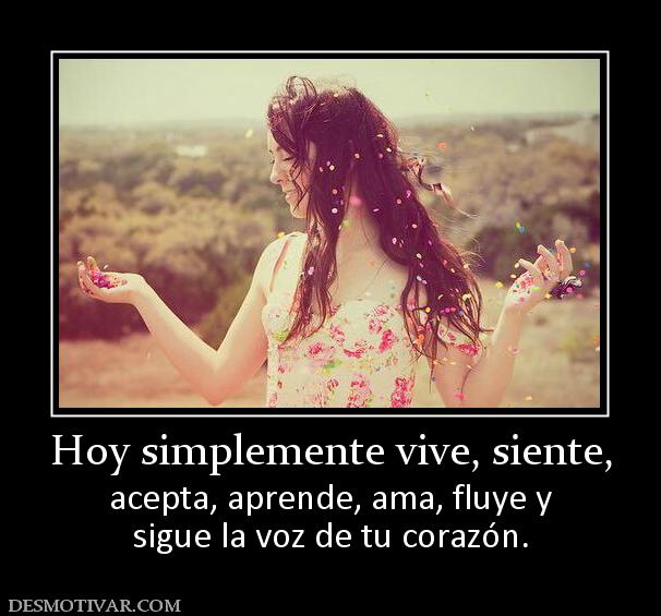 Hoy simplemente vive, siente, acepta, aprende, ama, fluye y sigue la voz de tu corazón.