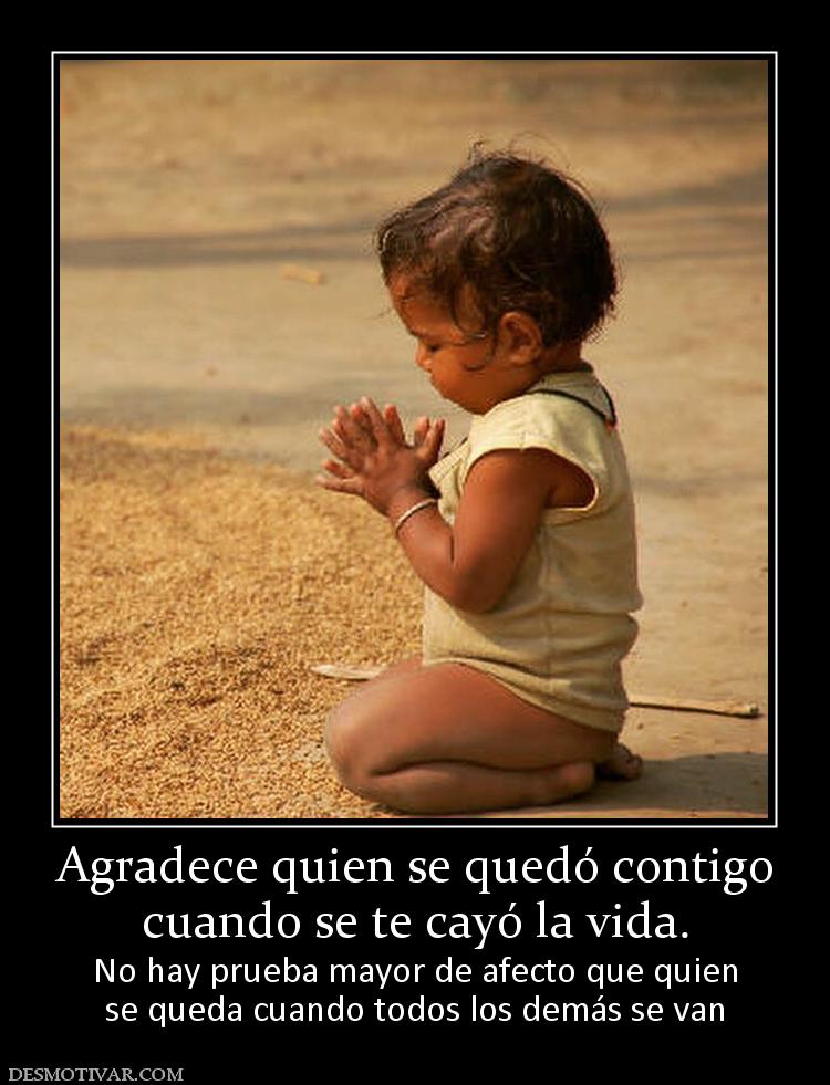 Agradece quien se quedó contigo cuando se te cayó la vida.  No hay prueba mayor de afecto que quien se queda cuando todos los demás se van