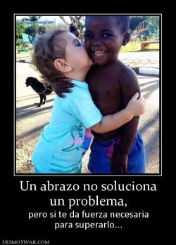 Un abrazo no soluciona un problema, pero si te da fuerza necesaria para superarlo...