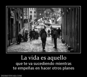 La vida es aquello que te va sucediendo mientras te empeñas en hacer otros planes