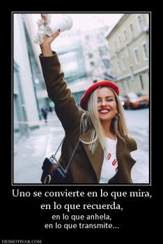 Uno se convierte en lo que mira, en lo que recuerda,  en lo que anhela, en lo que transmite...
