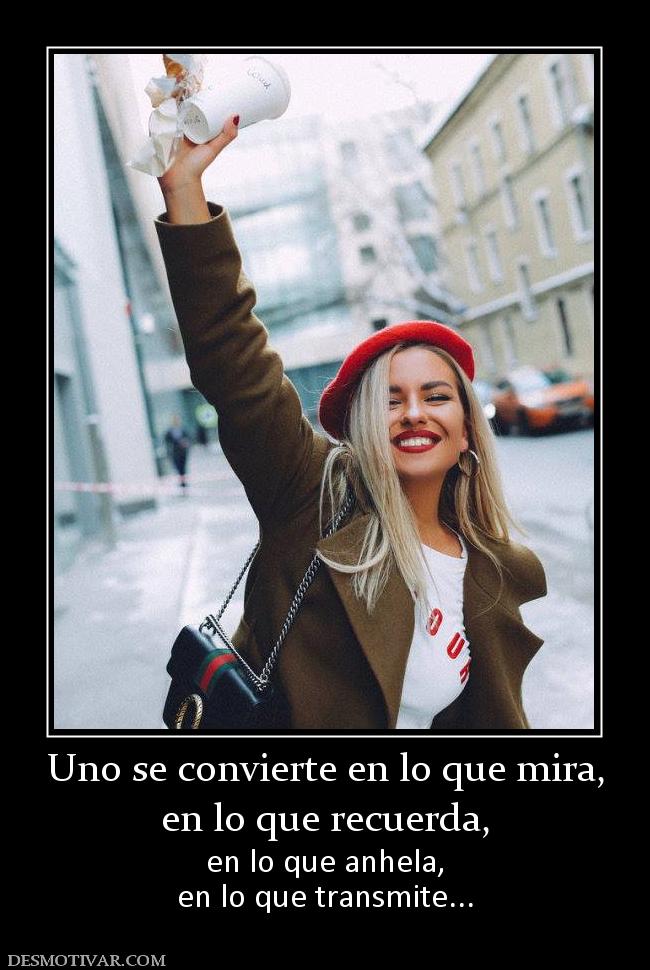 Uno se convierte en lo que mira, en lo que recuerda,  en lo que anhela, en lo que transmite...