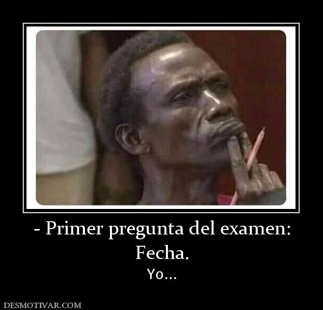 - Primer pregunta del examen: Fecha. Yo...