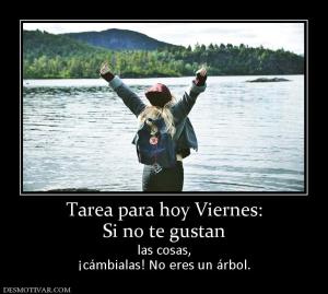 Tarea para hoy Viernes: Si no te gustan las cosas, ¡cámbialas! No eres un árbol.