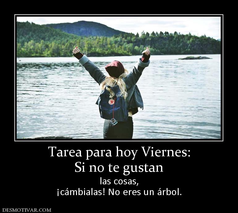 Tarea para hoy Viernes: Si no te gustan las cosas, ¡cámbialas! No eres un árbol.