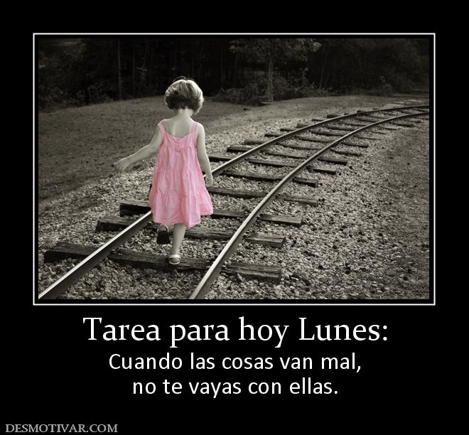 Tarea para hoy Lunes: Cuando las cosas van mal, no te vayas con ellas.