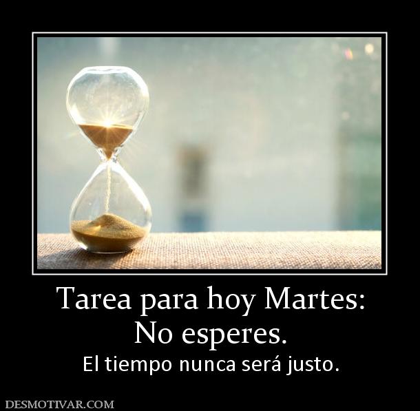 Tarea para hoy Martes: No esperes.  El tiempo nunca será justo.