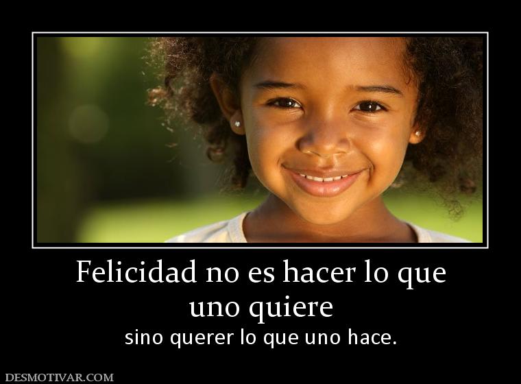 Felicidad no es hacer lo que uno quiere sino querer lo que uno hace.