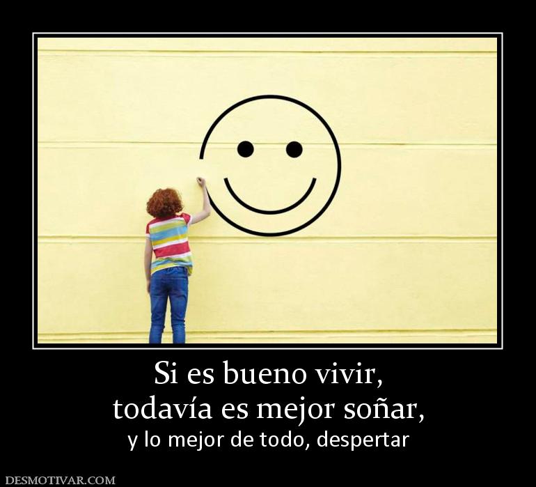 Si es bueno vivir, todavía es mejor soñar,  y lo mejor de todo, despertar