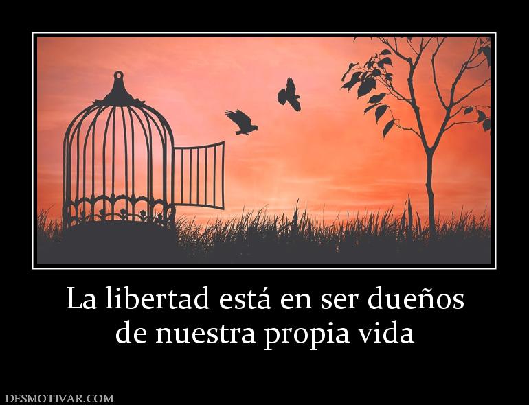 La libertad está en ser dueños de nuestra propia vida