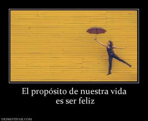 El propósito de nuestra vida  es ser feliz