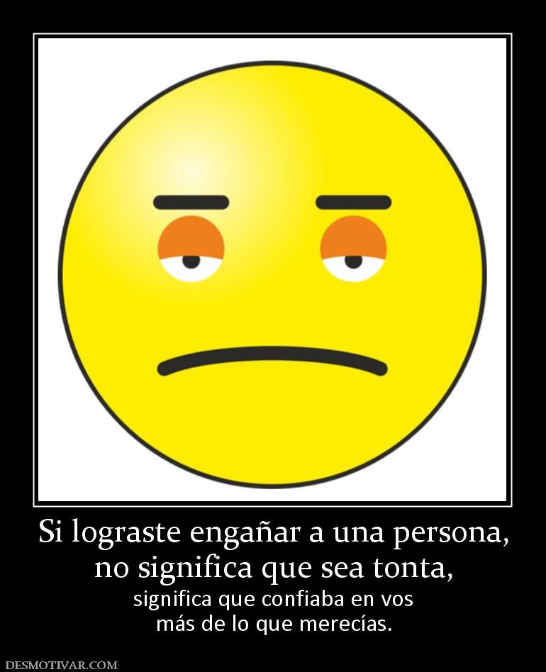 Si lograste engañar a una persona, no significa que sea tonta,  significa que confiaba en vos más de lo que merecías.