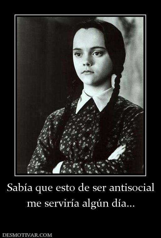 Sabía que esto de ser antisocial me serviría algún día...