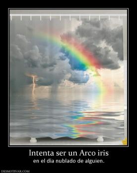 Intenta ser un Arco iris en el día nublado de alguien.