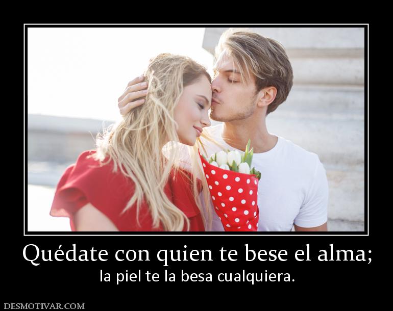 Quédate con quien te bese el alma; la piel te la besa cualquiera.