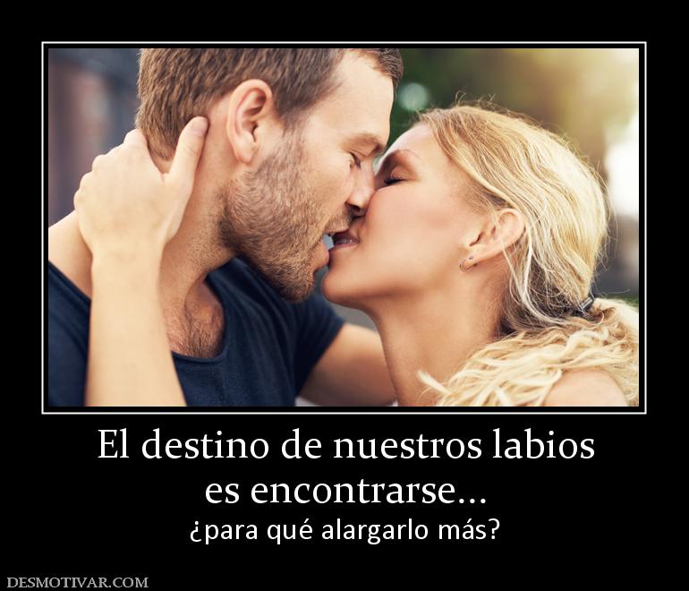 El destino de nuestros labios es encontrarse... ¿para qué alargarlo más?
