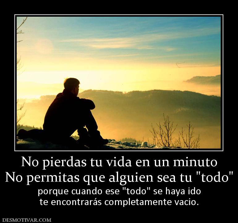 No pierdas tu vida en un minuto No permitas que alguien sea tu  porque cuando ese  te encontrarás completamente vacio.